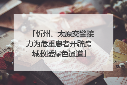 忻州、太原交警接力为危重患者开辟跨城救援绿色通道
