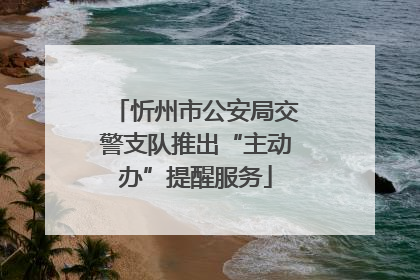 忻州市公安局交警支队推出“主动办”提醒服务