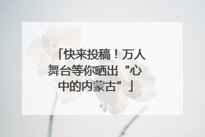 快来投稿！万人舞台等你晒出“心中的内蒙古”