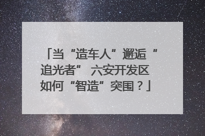 当“造车人”邂逅“追光者” 六安开发区如何“智造”突围？