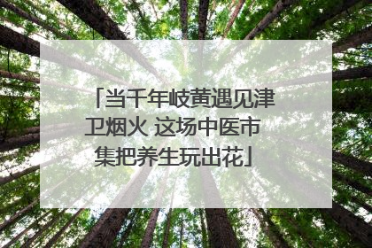 当千年岐黄遇见津卫烟火 这场中医市集把养生玩出花