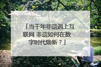 当千年非遗遇上互联网 非遗如何在数字时代焕新？
