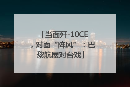 当面歼-10CE，对面“阵风”：巴黎航展对台戏