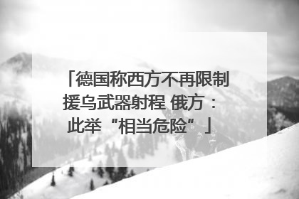 德国称西方不再限制援乌武器射程 俄方：此举“相当危险”