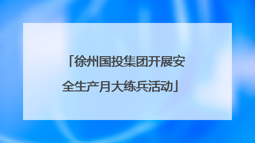 徐州国投集团开展安全生产月大练兵活动