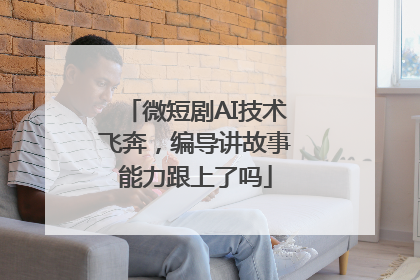 微短剧AI技术飞奔，编导讲故事能力跟上了吗