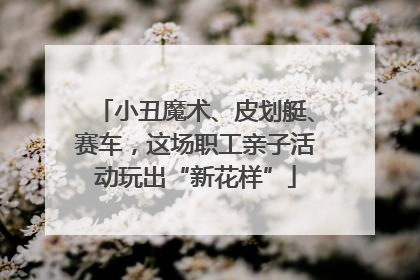 小丑魔术、皮划艇、赛车，这场职工亲子活动玩出“新花样”