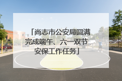 尚志市公安局圆满完成端午、六一双节安保工作任务