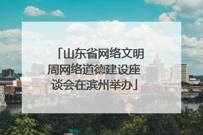 山东省网络文明周网络道德建设座谈会在滨州举办