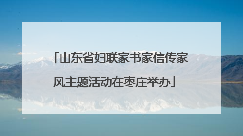 山东省妇联家书家信传家风主题活动在枣庄举办