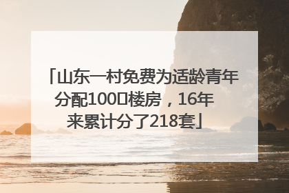 山东一村免费为适龄青年分配100㎡楼房，16年来累计分了218套