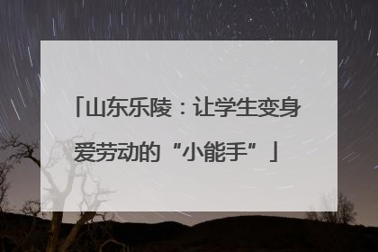 山东乐陵：让学生变身爱劳动的“小能手”