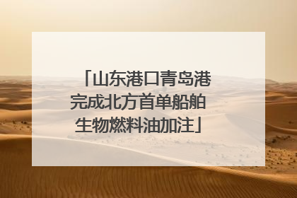 山东港口青岛港完成北方首单船舶生物燃料油加注