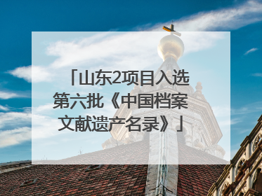 山东2项目入选第六批《中国档案文献遗产名录》
