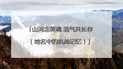 山河念英魂 浩气共长存（地名中的抗战记忆）
