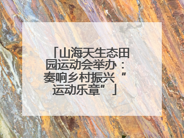 山海天生态田园运动会举办：奏响乡村振兴“运动乐章”