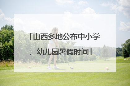山西多地公布中小学、幼儿园暑假时间
