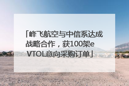 峰飞航空与中信系达成战略合作，获100架eVTOL意向采购订单