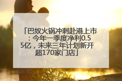 巴奴火锅冲刺赴港上市：今年一季度净利0.55亿，未来三年计划新开超170家门店