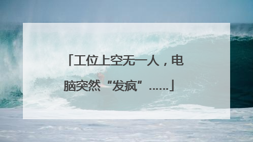 工位上空无一人，电脑突然“发疯”……