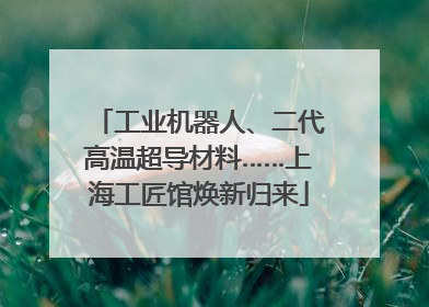 工业机器人、二代高温超导材料……上海工匠馆焕新归来