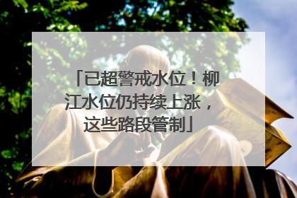 已超警戒水位！柳江水位仍持续上涨，这些路段管制