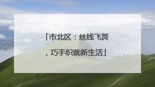市北区：丝线飞舞，巧手织就新生活