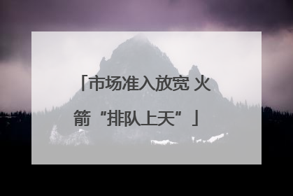 市场准入放宽 火箭“排队上天”