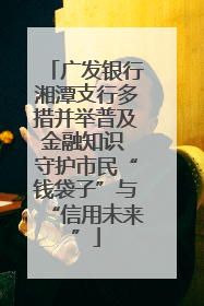广发银行湘潭支行多措并举普及金融知识 守护市民“钱袋子”与“信用未来”