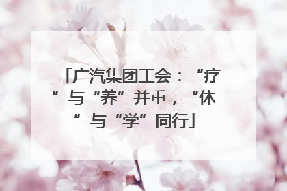广汽集团工会：“疗”与“养”并重，“休”与“学”同行