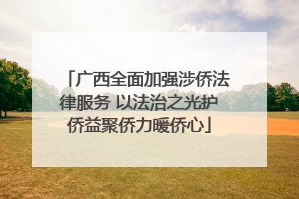 广西全面加强涉侨法律服务 以法治之光护侨益聚侨力暖侨心