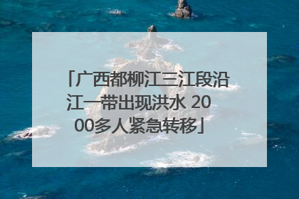 广西都柳江三江段沿江一带出现洪水 2000多人紧急转移