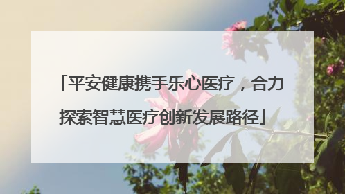 平安健康携手乐心医疗，合力探索智慧医疗创新发展路径