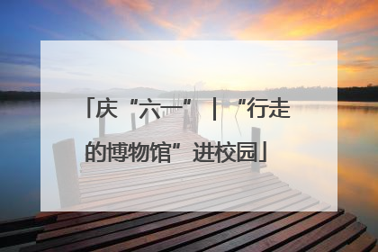 庆“六一”｜“行走的博物馆”进校园