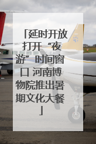 延时开放 打开“夜游”时间窗口 河南博物院推出暑期文化大餐