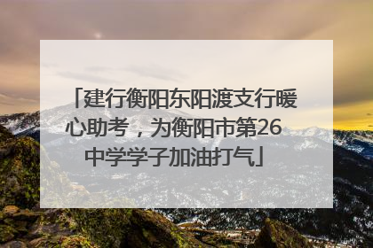 建行衡阳东阳渡支行暖心助考，为衡阳市第26中学学子加油打气