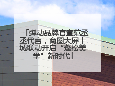 弹动品牌官宣范丞丞代言，商圈大屏十城联动开启“蓬松美学”新时代