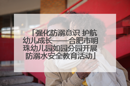强化防溺意识 护航幼儿成长——合肥市明珠幼儿园如园分园开展防溺水安全教育活动