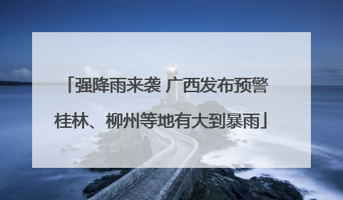 强降雨来袭 广西发布预警 桂林、柳州等地有大到暴雨
