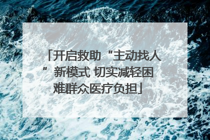 开启救助“主动找人”新模式 切实减轻困难群众医疗负担
