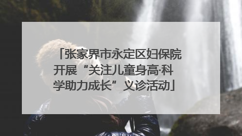 张家界市永定区妇保院开展“关注儿童身高·科学助力成长”义诊活动