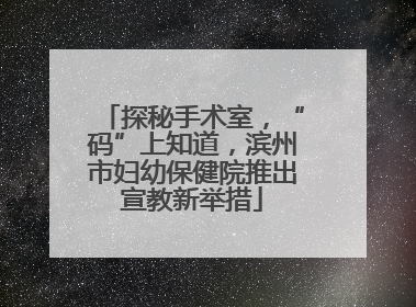 探秘手术室，“码”上知道，滨州市妇幼保健院推出宣教新举措