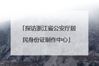 探访浙江省公安厅居民身份证制作中心