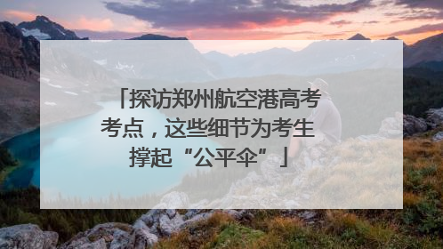 探访郑州航空港高考考点，这些细节为考生撑起“公平伞”