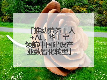 推动劳务工人+AI，华工宝领航中国建设产业数智化转型
