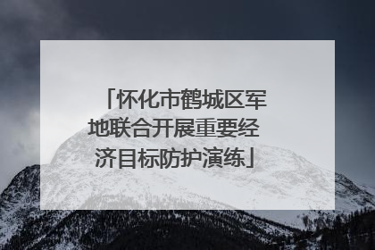 怀化市鹤城区军地联合开展重要经济目标防护演练
