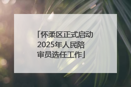 怀柔区正式启动2025年人民陪审员选任工作