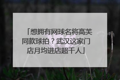 想拥有网球名将高芙同款球拍？武汉这家门店月均进店超千人
