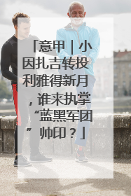 意甲｜小因扎吉转投利雅得新月，谁来执掌“蓝黑军团”帅印？