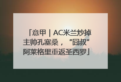 意甲｜AC米兰炒掉主帅孔塞桑，“囧叔”阿莱格里重返圣西罗